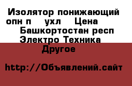       Изолятор понижающий опн-п-10 ухл1 › Цена ­ 1 000 - Башкортостан респ. Электро-Техника » Другое   